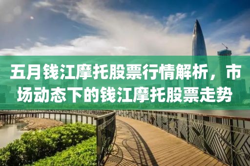 五月钱江摩托股票行情解析，市场动态下的钱江摩托股票走势