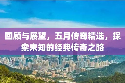 回顾与展望，五月传奇精选，探索未知的经典传奇之路