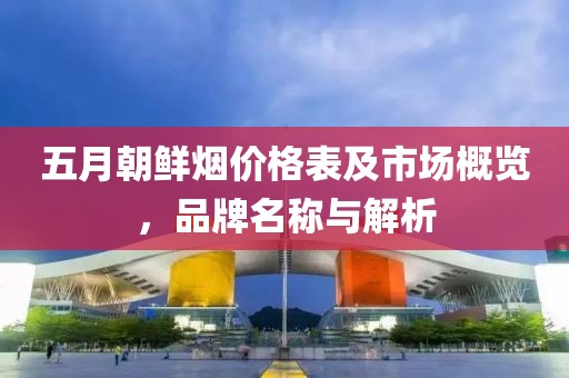 五月朝鲜烟价格表及市场概览，品牌名称与解析