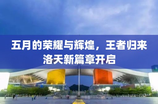 五月的荣耀与辉煌，王者归来洛天新篇章开启