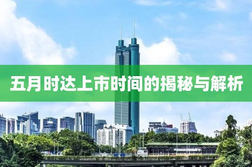 五月时达上市时间的揭秘与解析