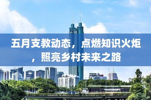 五月支教动态，点燃知识火炬，照亮乡村未来之路