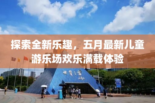 探索全新乐趣，五月最新儿童游乐场欢乐满载体验
