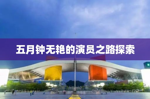 五月钟无艳的演员之路探索