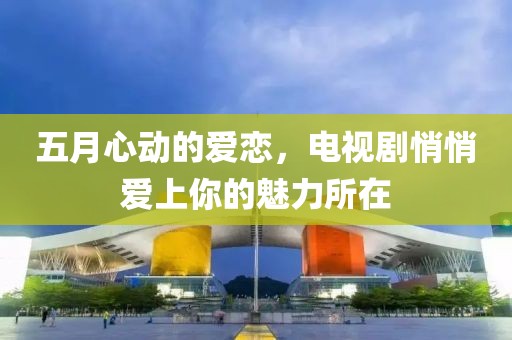 五月心动的爱恋，电视剧悄悄爱上你的魅力所在