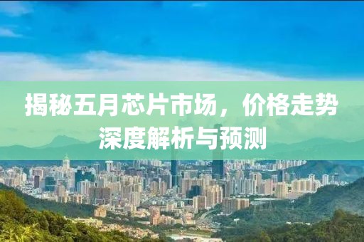 揭秘五月芯片市场，价格走势深度解析与预测