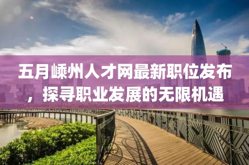 五月嵊州人才网最新职位发布，探寻职业发展的无限机遇