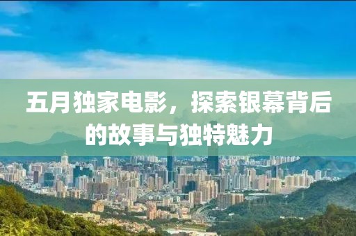 五月独家电影，探索银幕背后的故事与独特魅力