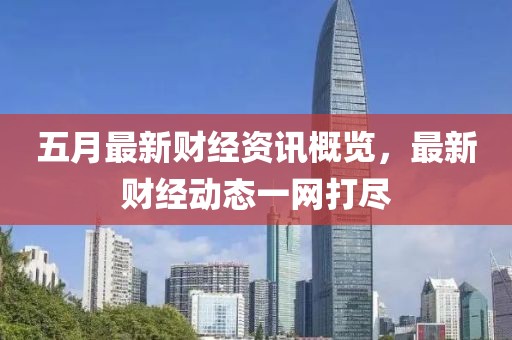 五月最新财经资讯概览，最新财经动态一网打尽