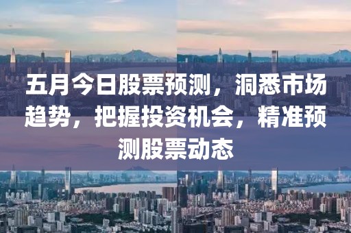 五月今日股票预测，洞悉市场趋势，把握投资机会，精准预测股票动态