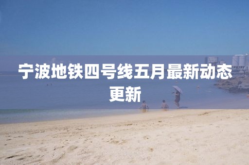 宁波地铁四号线五月最新动态更新