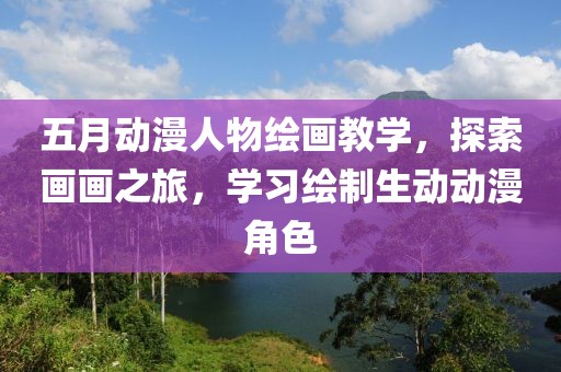 五月动漫人物绘画教学，探索画画之旅，学习绘制生动动漫角色