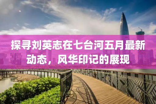 探寻刘英志在七台河五月最新动态，风华印记的展现