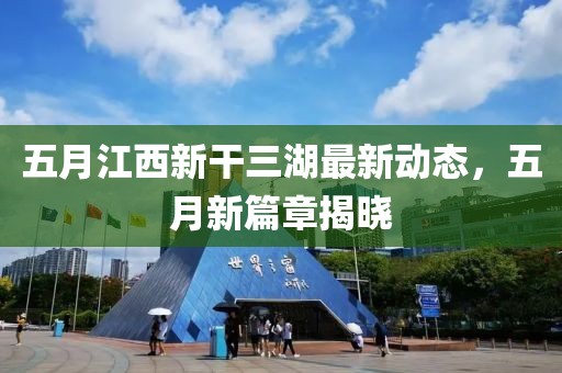 五月江西新干三湖最新动态，五月新篇章揭晓