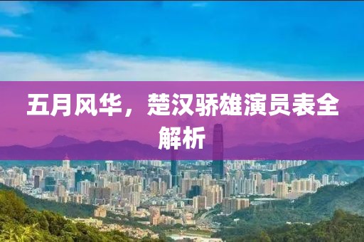 五月风华，楚汉骄雄演员表全解析