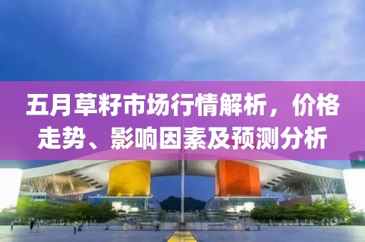 五月草籽市场行情解析，价格走势、影响因素及预测分析
