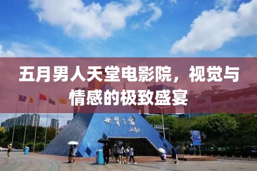 五月男人天堂电影院，视觉与情感的极致盛宴
