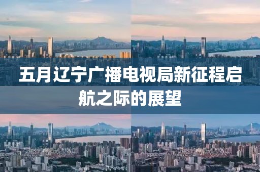 五月辽宁广播电视局新征程启航之际的展望