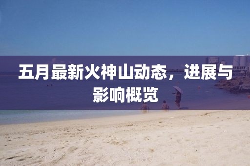 五月最新火神山动态，进展与影响概览