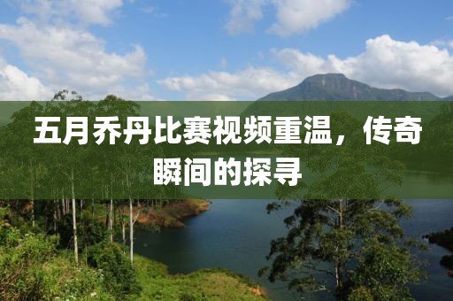五月乔丹比赛视频重温，传奇瞬间的探寻