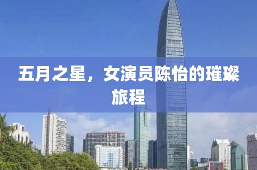 五月之星，女演员陈怡的璀璨旅程