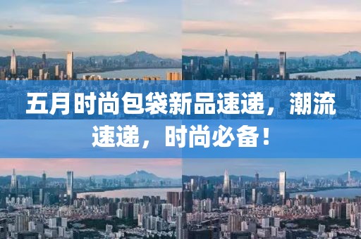五月时尚包袋新品速递，潮流速递，时尚必备！
