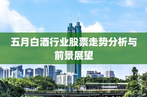 五月白酒行业股票走势分析与前景展望