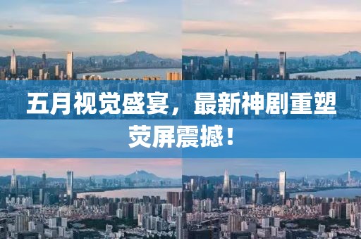 五月视觉盛宴，最新神剧重塑荧屏震撼！