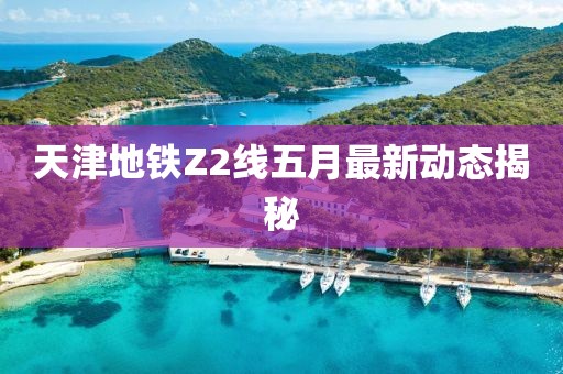 天津地铁Z2线五月最新动态揭秘