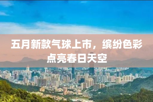 五月新款气球上市，缤纷色彩点亮春日天空