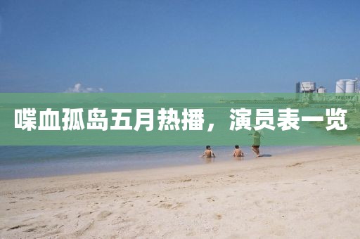 喋血孤岛五月热播，演员表一览