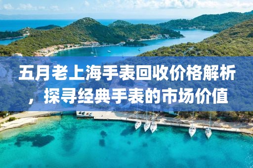 五月老上海手表回收价格解析，探寻经典手表的市场价值