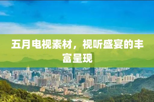 五月电视素材，视听盛宴的丰富呈现