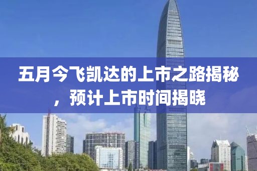 五月今飞凯达的上市之路揭秘，预计上市时间揭晓