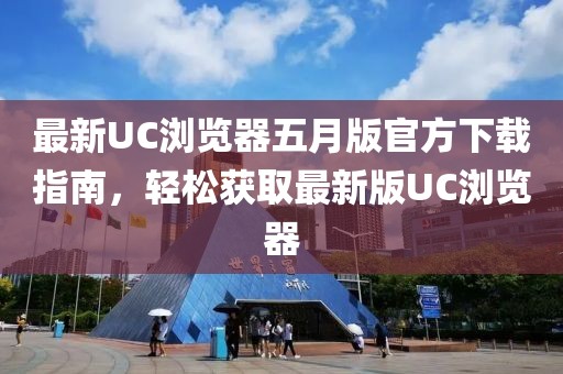 最新UC浏览器五月版官方下载指南，轻松获取最新版UC浏览器