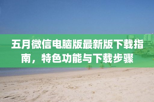 五月微信电脑版最新版下载指南，特色功能与下载步骤