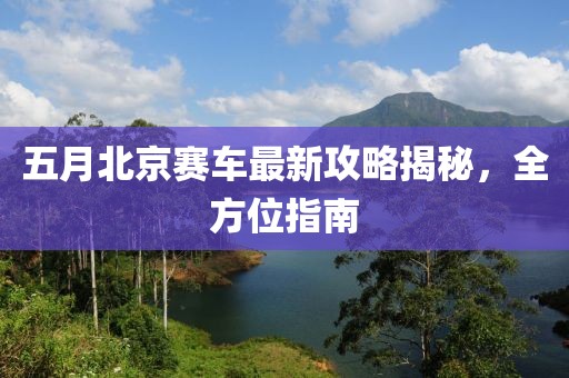 五月北京赛车最新攻略揭秘，全方位指南