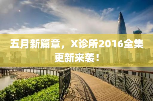 五月新篇章，X诊所2016全集更新来袭！