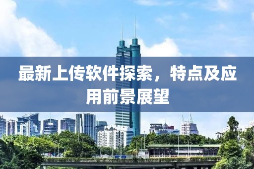 最新上传软件探索，特点及应用前景展望