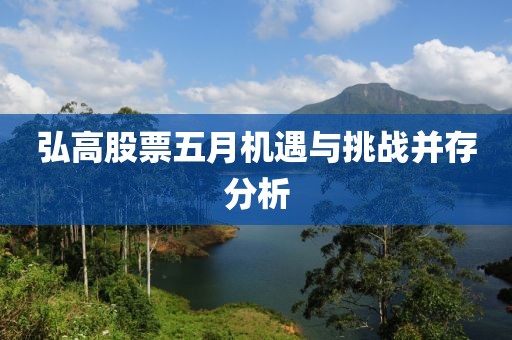 弘高股票五月机遇与挑战并存分析