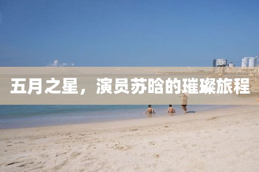 五月之星，演员苏晗的璀璨旅程