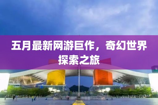 五月最新网游巨作，奇幻世界探索之旅