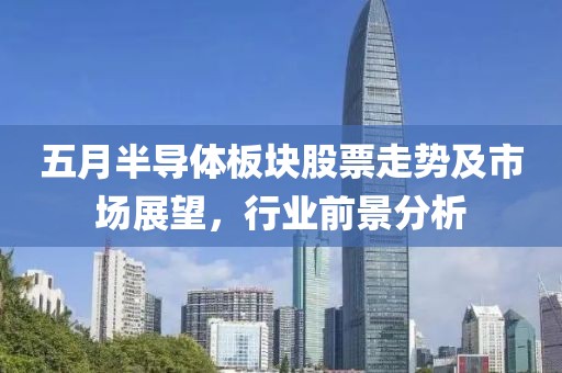 五月半导体板块股票走势及市场展望，行业前景分析