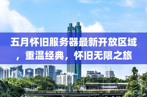 五月怀旧服务器最新开放区域，重温经典，怀旧无限之旅