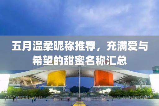 五月温柔昵称推荐，充满爱与希望的甜蜜名称汇总