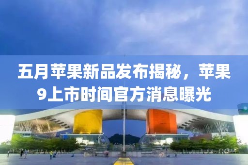 五月苹果新品发布揭秘，苹果9上市时间官方消息曝光