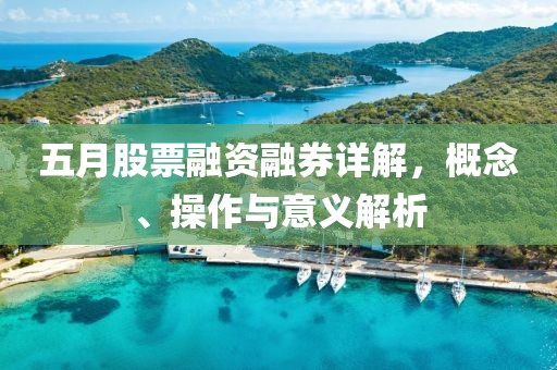 五月股票融资融券详解，概念、操作与意义解析