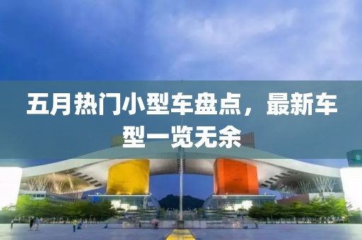 五月热门小型车盘点，最新车型一览无余