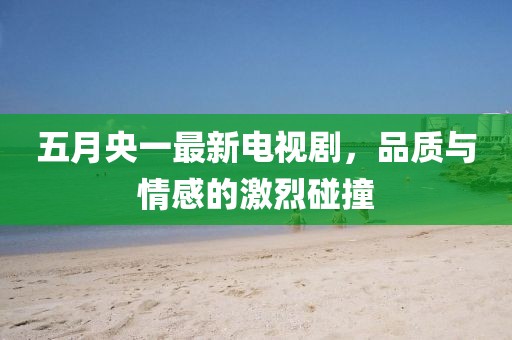 五月央一最新电视剧，品质与情感的激烈碰撞