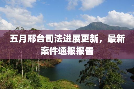 五月邢台司法进展更新，最新案件通报报告